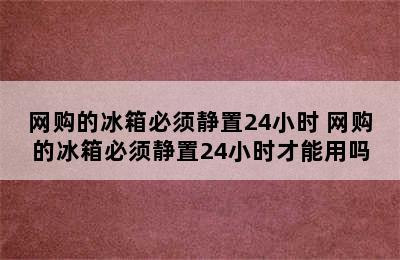 网购的冰箱必须静置24小时 网购的冰箱必须静置24小时才能用吗